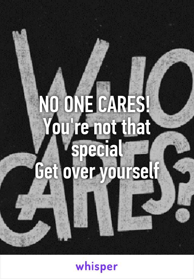 NO ONE CARES! 
You're not that special
Get over yourself