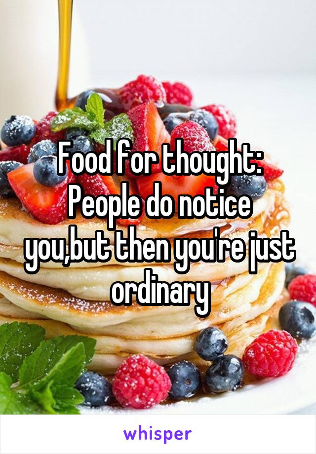 Food for thought:
People do notice you,but then you're just ordinary