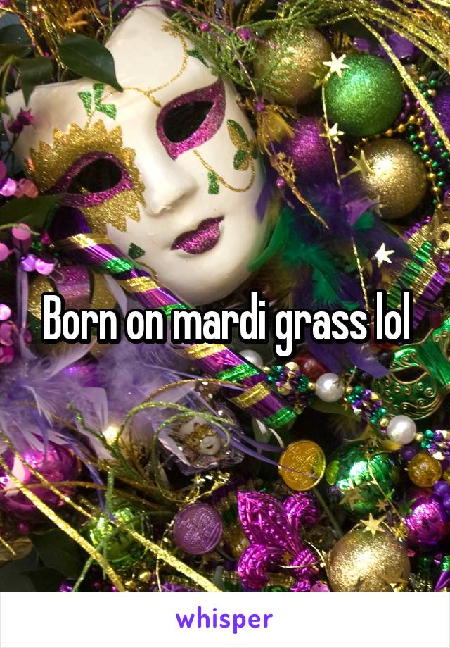 Born on mardi grass lol