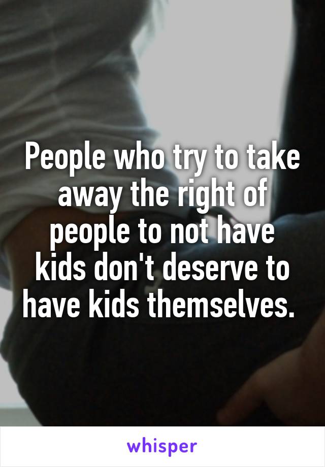 People who try to take away the right of people to not have kids don't deserve to have kids themselves. 