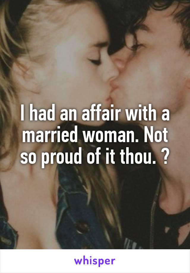 I had an affair with a married woman. Not so proud of it thou. 😯