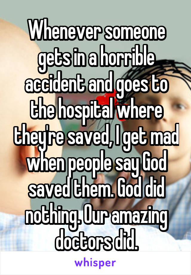 Whenever someone gets in a horrible accident and goes to the hospital where they're saved, I get mad when people say God saved them. God did nothing. Our amazing doctors did.