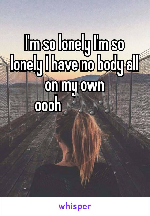 I'm so lonely I'm so lonely I have no body all on my own oooh🎶🎶
