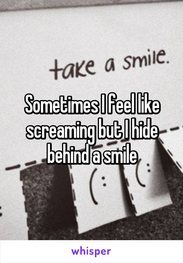 Sometimes I feel like screaming but I hide behind a smile