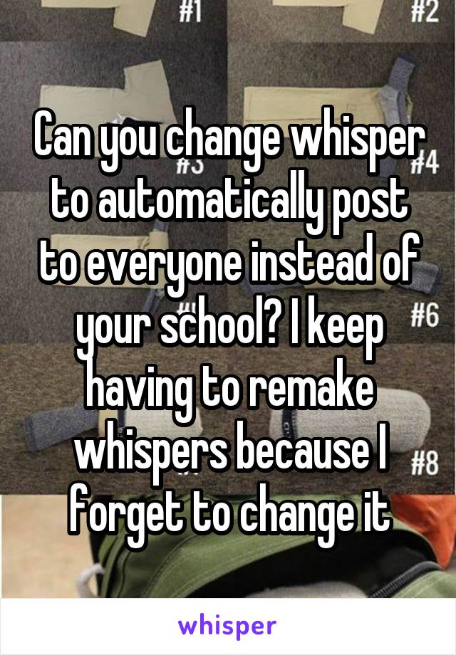 Can you change whisper to automatically post to everyone instead of your school? I keep having to remake whispers because I forget to change it