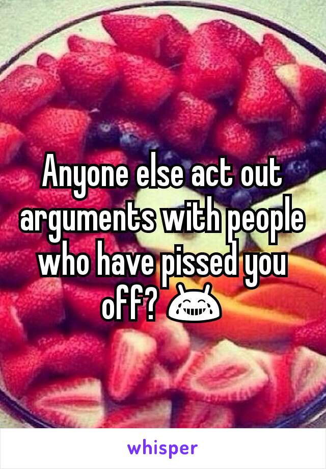Anyone else act out arguments with people who have pissed you off? 😂