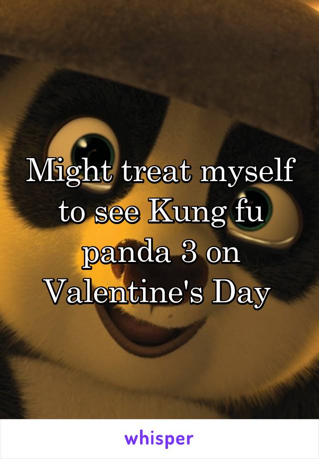 Might treat myself to see Kung fu panda 3 on Valentine's Day 