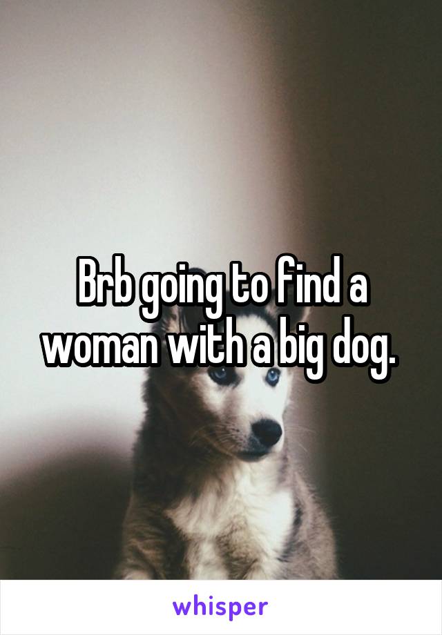 Brb going to find a woman with a big dog. 