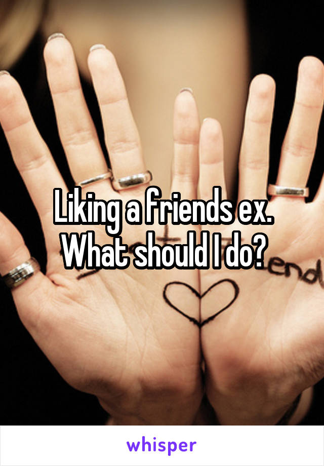 Liking a friends ex. What should I do?