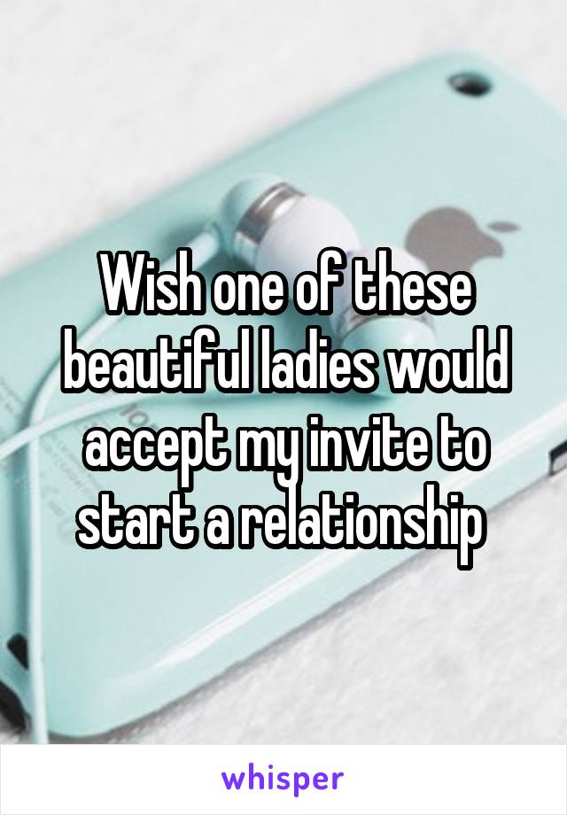 Wish one of these beautiful ladies would accept my invite to start a relationship 