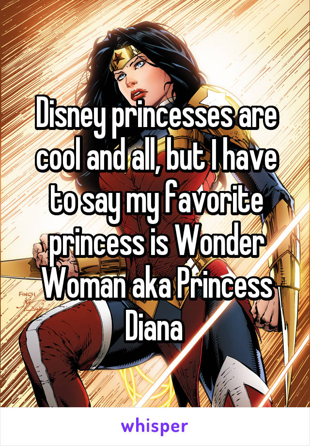 Disney princesses are cool and all, but I have to say my favorite princess is Wonder Woman aka Princess Diana 
