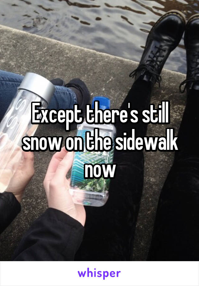 Except there's still snow on the sidewalk now