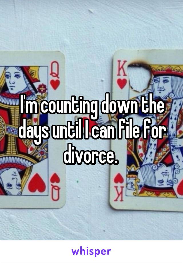 I'm counting down the days until I can file for divorce. 