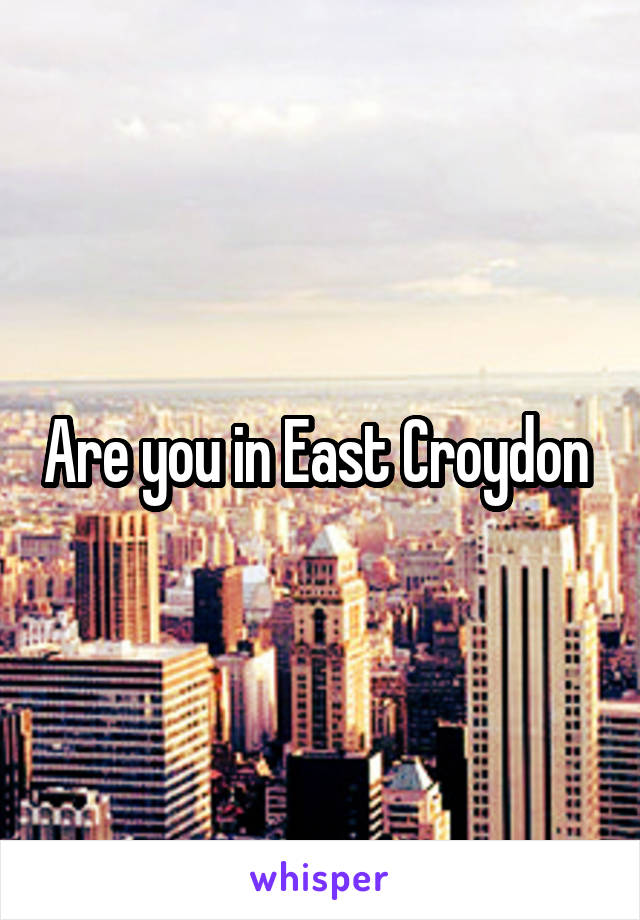 Are you in East Croydon 