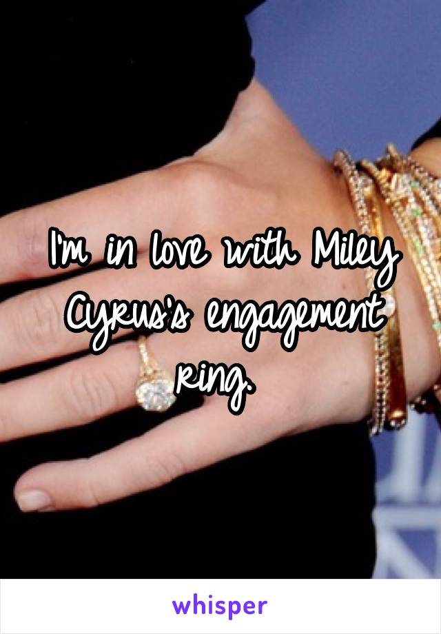 I'm in love with Miley Cyrus's engagement ring. 