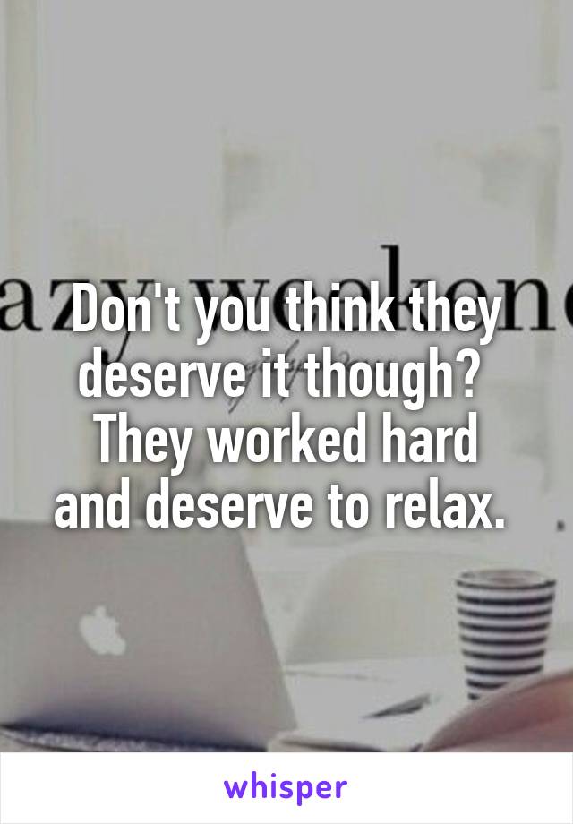 Don't you think they deserve it though? 
They worked hard and deserve to relax. 