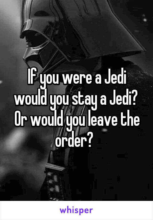 If you were a Jedi would you stay a Jedi?  Or would you leave the order?  