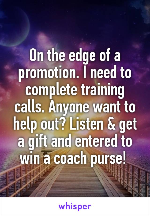 On the edge of a promotion. I need to complete training calls. Anyone want to help out? Listen & get a gift and entered to win a coach purse! 
