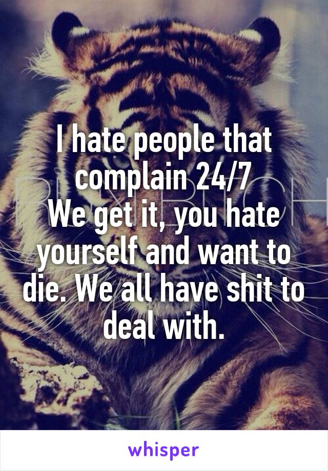 I hate people that complain 24/7
We get it, you hate yourself and want to die. We all have shit to deal with.