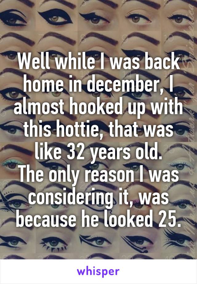 Well while I was back home in december, I almost hooked up with this hottie, that was like 32 years old.
The only reason I was considering it, was because he looked 25.