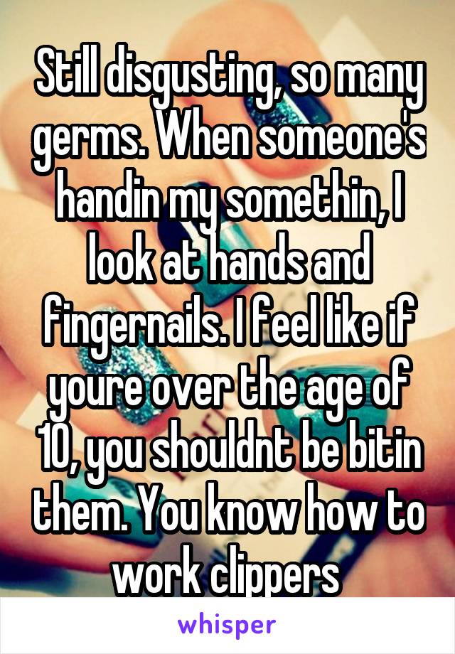 Still disgusting, so many germs. When someone's handin my somethin, I look at hands and fingernails. I feel like if youre over the age of 10, you shouldnt be bitin them. You know how to work clippers 