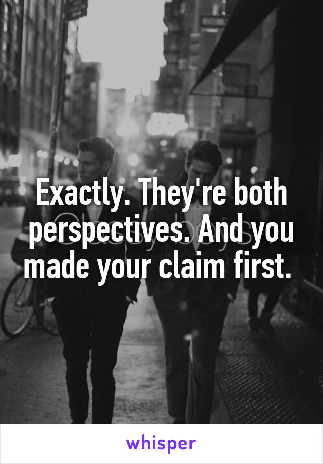 Exactly. They're both perspectives. And you made your claim first. 