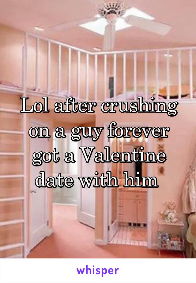 Lol after crushing on a guy forever got a Valentine date with him 