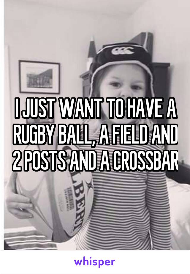 I JUST WANT TO HAVE A RUGBY BALL, A FIELD AND 2 POSTS AND A CROSSBAR