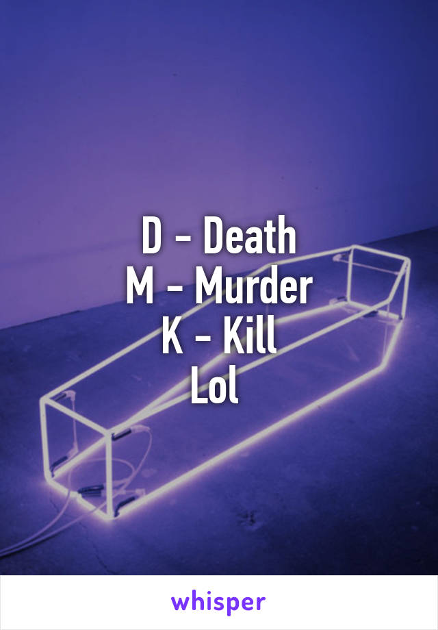 D - Death
M - Murder
K - Kill
Lol 