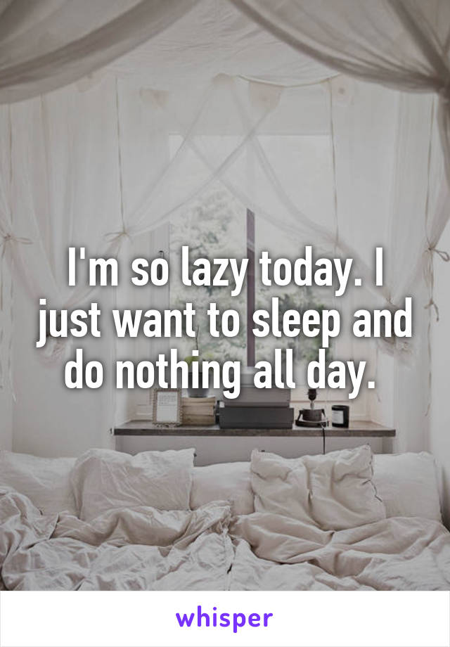 I'm so lazy today. I just want to sleep and do nothing all day. 