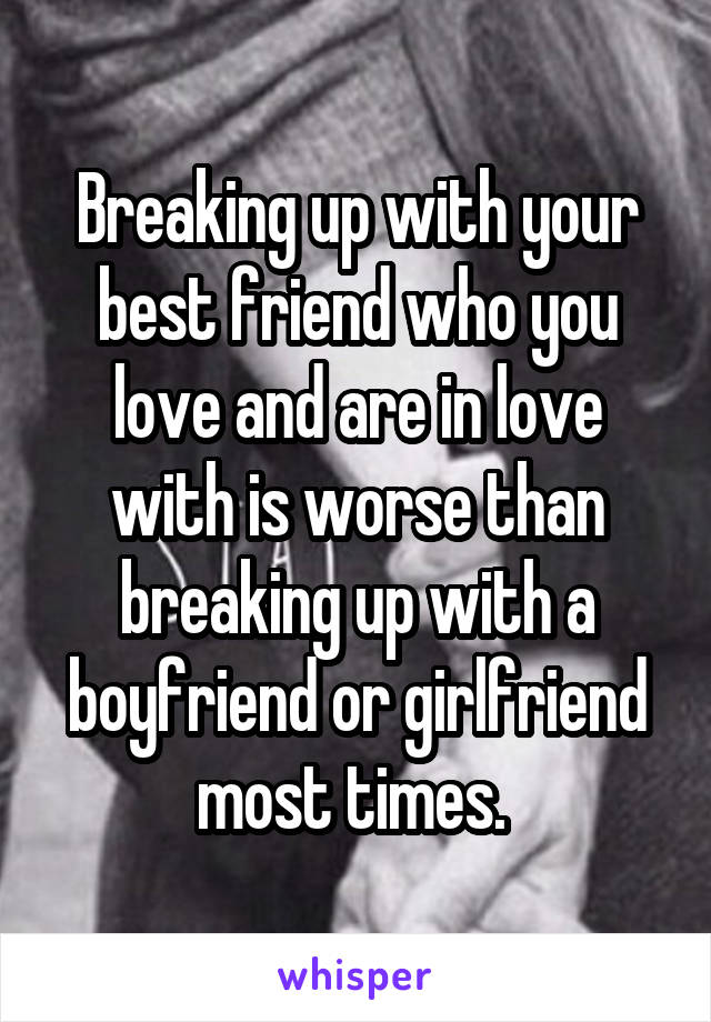 Breaking up with your best friend who you love and are in love with is worse than breaking up with a boyfriend or girlfriend most times. 