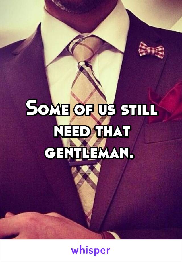 Some of us still need that gentleman. 