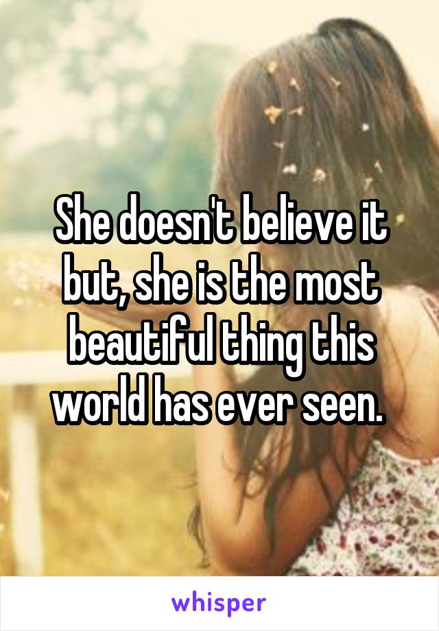 She doesn't believe it but, she is the most beautiful thing this world has ever seen. 