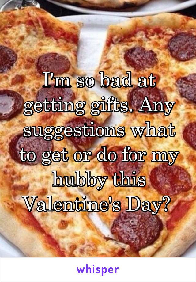 I'm so bad at getting gifts. Any suggestions what to get or do for my hubby this Valentine's Day? 