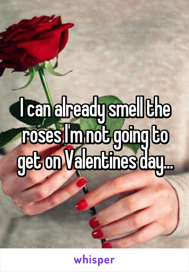 I can already smell the roses I'm not going to get on Valentines day...