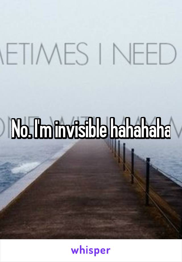 No. I'm invisible hahahaha