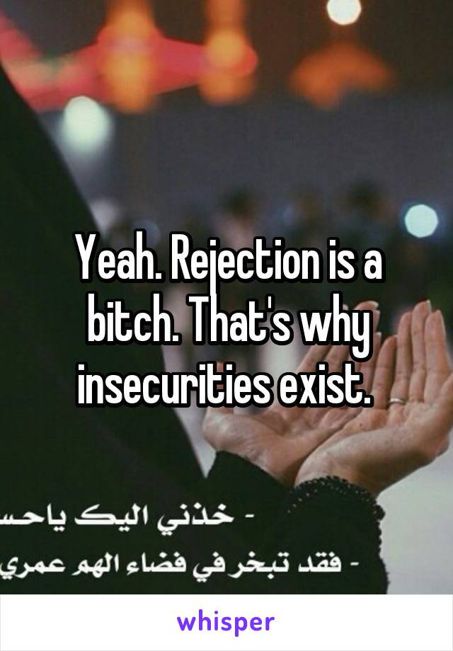 Yeah. Rejection is a bitch. That's why insecurities exist. 