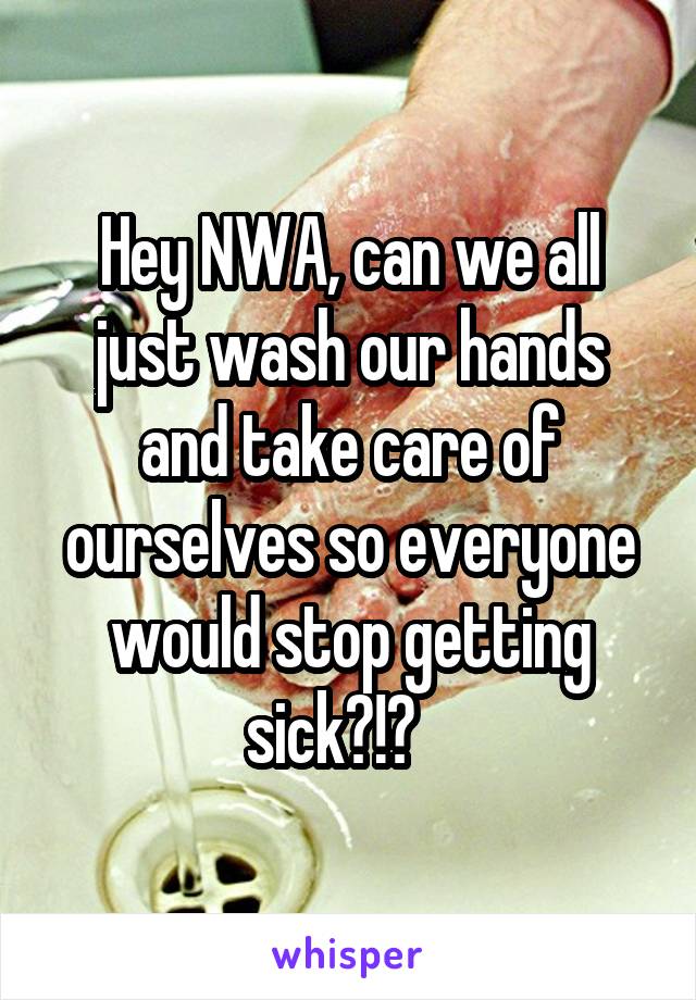 Hey NWA, can we all just wash our hands and take care of ourselves so everyone would stop getting sick?!?   