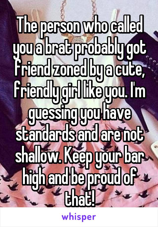 The person who called you a brat probably got friend zoned by a cute, friendly girl like you. I'm guessing you have standards and are not shallow. Keep your bar high and be proud of that!