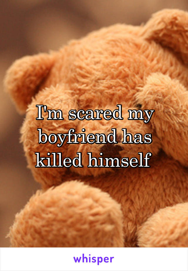 I'm scared my boyfriend has killed himself 