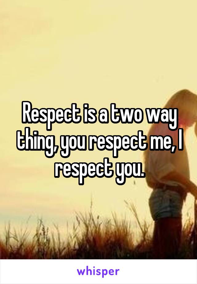 Respect is a two way thing, you respect me, I respect you.