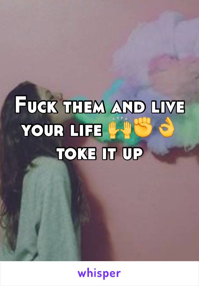 Fuck them and live your life 🙌✊👌 toke it up 