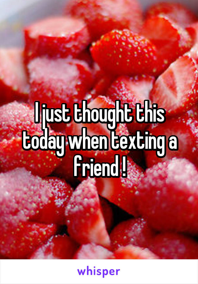 I just thought this today when texting a friend !