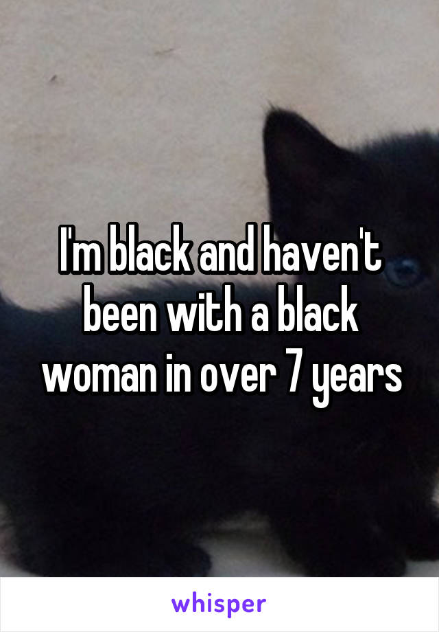 I'm black and haven't been with a black woman in over 7 years