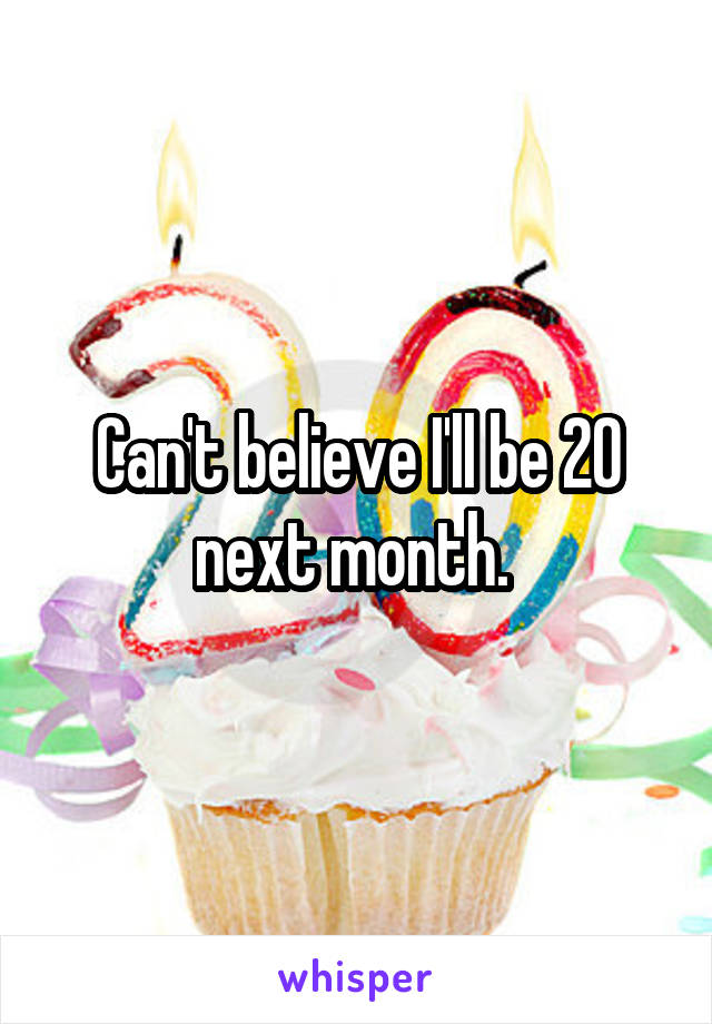 Can't believe I'll be 20 next month. 