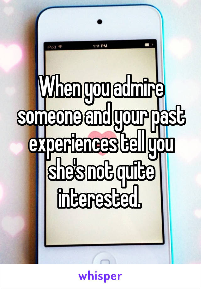 When you admire someone and your past experiences tell you she's not quite interested. 