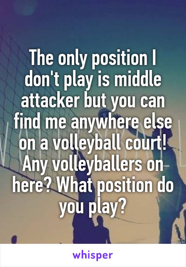 The only position I don't play is middle attacker but you can find me anywhere else on a volleyball court! Any volleyballers on here? What position do you play?