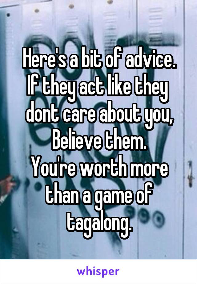 Here's a bit of advice.
If they act like they  dont care about you, Believe them.
You're worth more than a game of tagalong.