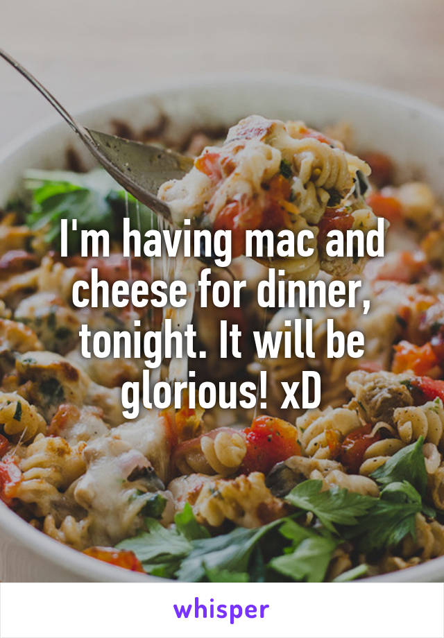 I'm having mac and cheese for dinner, tonight. It will be glorious! xD