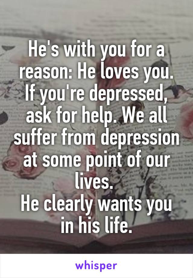 He's with you for a reason: He loves you.
If you're depressed, ask for help. We all suffer from depression at some point of our lives. 
He clearly wants you in his life.